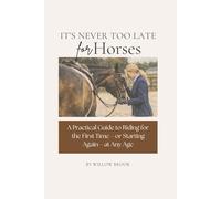 It's Never Too Late For Horses: A Practical Guide to Riding for the First Time-or Starting Again-at Any Age