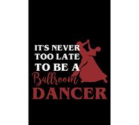 It's Never Too late To be A Ballroom Dancer: Dance Journal For Girls , Women's , Grandma Gift , Lined Notebook 120 Pages 6x9