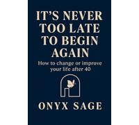 IT'S NEVER TOO LATE TO BEGIN AGAIN: How to change or improve your life after 40