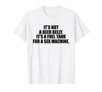 It's Not A Beer Belly It's A Fuel Tank For A Sex Machine T-Shirt