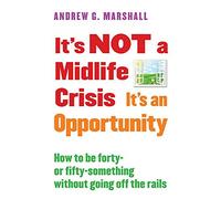 It's Not a Midlife Crisis It's an Opportunity: How to Be Forty-Or Fifty-Something Without Going Off the Rails