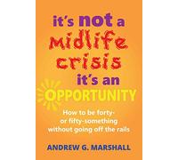 It's Not a Midlife Crisis, it's an Opportunity: How to be Forty or Fifty-Something Without Going off the Rails