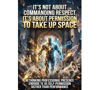 It's Not About Commanding Respect, It's About Permission to Take Up Space: Rethinking Professional Presence as Self-Permission Rather Than Performance