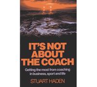 It's Not About the Coach: Getting the most from coaching in business, sport and life