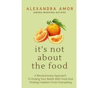 It's Not About The Food: A Revolutionary Approach To Ending Your Battle With Food And Finding Freedom From Overeating