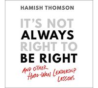It's Not Always Right to Be Right: And Other Hard-won Leadership Lessons
