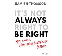 It's Not Always Right to Be Right: And Other Hard-Won Leadership Lessons: And Other Hard-Won Leadership Lessons