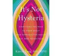 It's Not Hysteria: Everything You Need to Know about Your Reproductive Health (But Were Never Told)