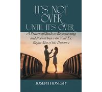 It's Not Over Until It's Over: A Practical Guide to Reconnecting and Rebuilding with Your Ex, Regardless of the Distance