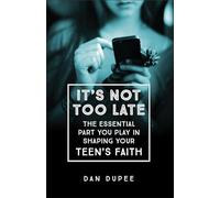 It's Not Too Late: The Essential Part You Play in Shaping Your Teen's Faith