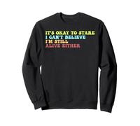 It's Ok To Stare I Can't Believe I'm Still Alive Either Sweatshirt