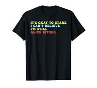It's Ok To Stare I Can't Believe I'm Still Alive Either T-Shirt