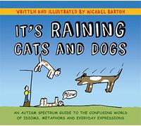 It's Raining Cats and Dogs : An Autism Spectrum Guide to the Confusing World of Idioms, Metaphors and Everyday Expressions