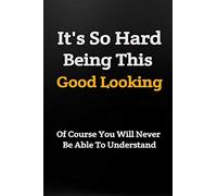 It's So Hard Being This Good Looking: Funny Notebook: Novelty Gift Idea: Practical Writing Journal