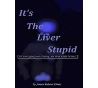 It's The Liver Stupid: An Anti-aging and Healing Art That Really Works
