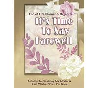 Its Time To Say Farewell: End of Life Planner & Organizer: A Guide To Finalizing My Affairs & Last Wishes When I'm Gone