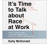 It's Time to Talk about Race at Work: Every Leader's Guide to Making Progress on Diversity, Equity, and Inclusion