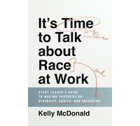 It's Time to Talk about Race at Work: Every Leader's Guide to Making Progress on Diversity, Equity, and Inclusion