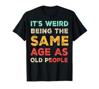 It's Weird Being The Same Age As Old People, Funny Sarcastic T-Shirt