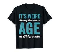 its weird being the same age as old people T-Shirt