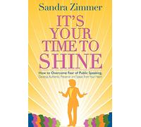 It's Your Time to Shine: How to Overcome Fear of Public Speaking, Develop Authentic Presence and Speak from Your Heart