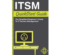 ITSM: QuickStart Guide - The Simplified Beginner's Guide to IT Service Management: The Simplified Beginner's Guide to ITSM