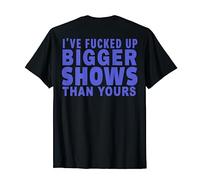 I've Fucked Up Bigger Show Than Yours (On Back) T-Shirt