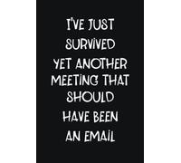 I'VE JUST SURVIVED YET ANOTHER MEETING WHICH SHOULD HAVE BEEN AN EMAIL: THINGS I WANT TO SAY AT WORK BUT CAN'T NOTEBOOK - IDEAL FOR NOTE TAKING AND JOURNALING