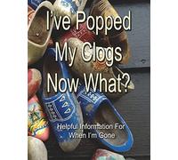 I've Popped My Clogs - Now What?: Helpful Information For When I’m Gone