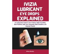 IVIZIA LUBRICANT EYE DROPS EXPLAINED: An Independent Guide to How It Works, Relief, Sensitivity, Best Practices, Daily Use, Frequently Asked ... Results (The Eye Drops Explained Series)