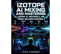 IZOTOPE AI MIXING AND MASTERING: OZONE 12, NEUTRON 5, AND TONAL BALANCE CONTROL 3: Build a Complete AI-Assisted Production Chain with RX 11 Repair, Nectar Vocal Processing, and Master Assistant