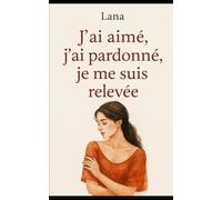 J’ai aimé, j’ai pardonné, je me suis relevée: Témoignage d’une reconstruction après l’amour toxique