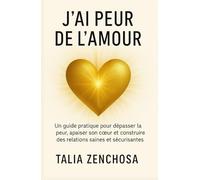 J’AI PEUR DE L’AMOUR: Un guide pratique pour dépasser la peur, apaiser son cœur et construire des relations saines et sécurisantes