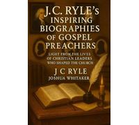 J.C. Ryle’s Inspiring Biographies of Gospel Preachers: Light from the Lives of Whitefield, Wesley & Other Christian Leaders Who Shaped the Church
