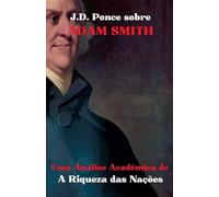 J.D. Ponce sobre Adam Smith: Uma Análise Acadêmica de A Riqueza das Nações: 15 (Grandes Mentes Do Pensamento Universal (Analisadas))