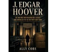J. Edgar Hoover: The Man Who Knew Washington's Secrets and Controlled the FBI for Forty-Eight Years (Biography)