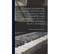 J.G. Albrechtsberger's Collected Writings On Thorough-Bass, Harmony, and Composition, Ed. by I. Chevalier Von Seyfried, Tr. by S. Novello