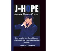 J-HOPE: DANCING THROUGH DREAMS: How Jung Ho-seok Turned Passion, Perseverance, and Positivity into Global Stardom