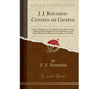 J. J. Rousseau Citoyen de Genève: A Mr. d'Alembert Sur Son Article Genève Dans Le Viime, Volume de l'Encyclopédie, Et Particulierement, Sur Le Projet ... de Comédie En Cette Ville (Classic Reprint)