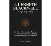 J. KENNETH BLACKWELL :A Fight for the Future: His Story From Election Reformer to Conservative Leader, A Legacy Built on Integrity and Bold Ideas
