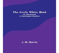 J. M. Barrie The Little White Bird; Or, Adventures in Kensington Gardens J. M. Barrie Multicolor