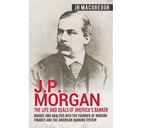 J.P. Morgan - The Life and Deals of America's Banker: Insight and Analysis into the Founder of Modern Finance and the American Banking System: 2 (Business Biographies and Memoirs - Titans of Industry)