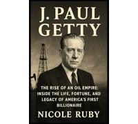 J. PAUL GETTY: The Rise of an Oil Empire: Inside the Life, Fortune, and Legacy of America’s First Billionaire