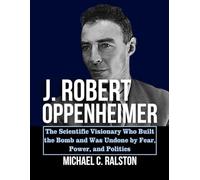 J. ROBERT OPPENHEIMER: The Scientific Visionary Who Built the Bomb and Was Undone by Fear, Power, and Politics