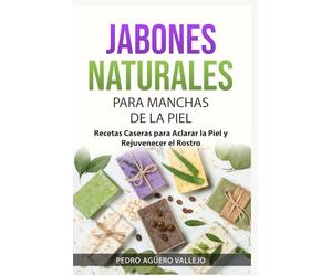 JABONES NATURALES PARA MANCHAS DE LA PIEL: Recetas Caseras para Aclarar la Piel y Rejuvenecer el Rostro Jabones Artesanales para Principiantes y Mancha de la Edad