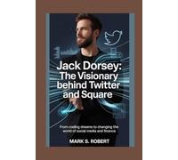 Jack Dorsey: The Visionary Behind Twitter and Square: From Coding Dreams to Changing the World of Social Media and Finance