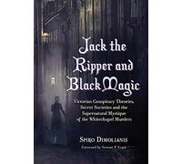 Jack the Ripper and Black Magic: Victorian Conspiracy Theories, Secret Societies and the Supernatural Mystique of the Whitechapel Murders