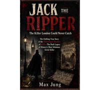 JACK THE RIPPER: The Killer London Could Never Catch: The Chilling True Story of the Whitechapel Murders of 1888 - The Dark Legacy of History’s Most Infamous Serial Killer