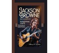 JACKSON BROWNE BIOGRAPHY: Running on Empty, Living Full The Life, Music, and Meaning Behind a Timeless Troubadour