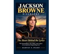 JACKSON BROWNE BIOGRAPHY: The Heart Behind the Lyrics - The Extraordinary Life, Music, and Legacy of an American Songwriting Icon
